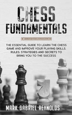 Chess fundamentals: The Essential Guide to Learn Chess and Improve Your Playing Skills. Rules, Strategies and Secrets to Success