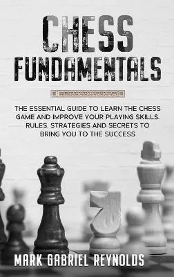 Chess fundamentals: The Essential Guide to Learn Chess and Improve Your Playing Skills. Rules, Strategies and Secrets to Success