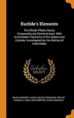 Euclide's Elements: The Whole Fifteen Books Compendiously Demonstrated. with Archimedes Theorems of the Sphere and Cylinder, Investigated by the Method of Indivisibles