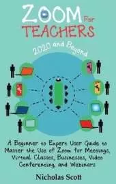 Zoom for Teachers (2020 and Beyond): A Beginner to Expert User Guide to Master the Use of Zoom for Meetings, Virtual Classes, Businesses, Video Conferencing, and Webinars