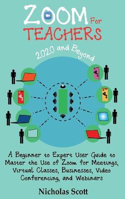 Zoom for Teachers (2020 and Beyond): A Beginner to Expert User Guide to Master the Use of Zoom for Meetings, Virtual Classes, Businesses, Video Conferencing, and Webinars