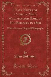 Diary Notes of a Visit to Walt Whitman and Some of His Friends, in 1890: With a Series of Original Photographs (Classic Reprint)