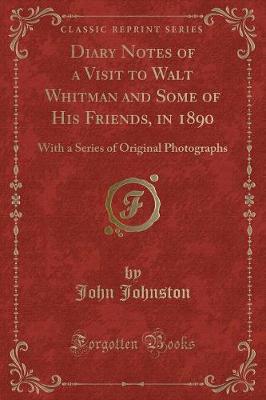 Diary Notes of a Visit to Walt Whitman and Some of His Friends, in 1890: With a Series of Original Photographs (Classic Reprint)