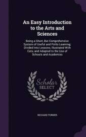 An Easy Introduction to the Arts and Sciences: Being a Short, But Comprehensive System of Useful and Polite Learning; Divided Into Lessons; Illustrated with Cuts, and Adapted to the Use of Schools and Academies