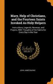 Mary, Help of Christians, and the Fourteen Saints Invoked As Holy Helpers: Instructions, Legends, Novenas, and Prayers, With Thoughts of the Saints for Every Day in the Year