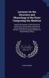 Lectures On the Structure and Physiology of the Parts Composing the Skeleton: And On the Diseases of the Bones and Joints of the Human Body, Preceded by Some Observations On the Influence of the Brain and Nerves, Delivered Before the Royal College of Surg