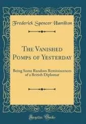 The Vanished Pomps of Yesterday: Being Some Random Reminiscences of a British Diplomat (Classic Reprint)