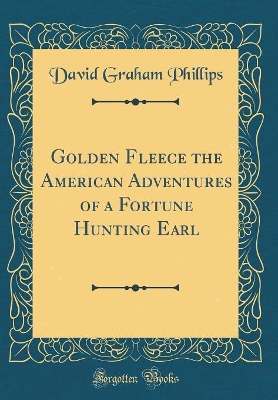 Golden Fleece the American Adventures of a Fortune Hunting Earl (Classic Reprint)