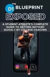 The D1 Blueprint - EXPOSED: A Student-Athlete's Complete Guide to Getting Noticed Quickly by College Coaches