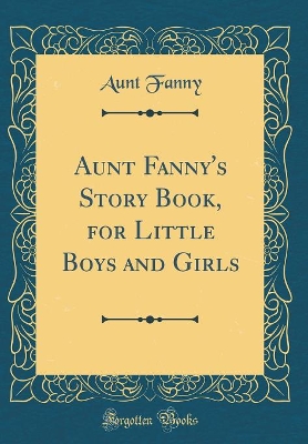 Aunt Fanny's Story Book, for Little Boys and Girls (Classic Reprint)
