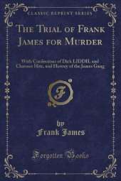 The Trial of Frank James for Murder: With Confessions of Dick LIDDIL and Clarence Hite, and History of the James Gang (Classic Reprint)