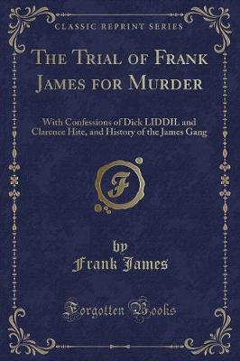 The Trial of Frank James for Murder: With Confessions of Dick LIDDIL and Clarence Hite, and History of the James Gang (Classic Reprint)