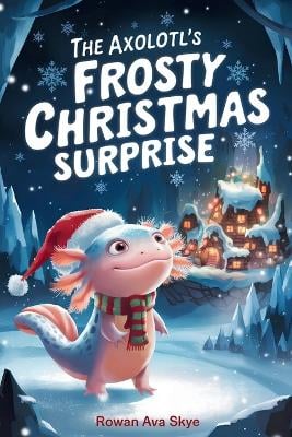 The Axolotl's Frosty Christmas Surprise: A Magical Christmas Tale of Friendship, Courage, and an Axolotl's Frosty Surprise