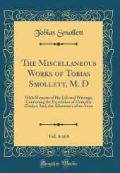 The Miscellaneous Works of Tobias Smollett, M. D, Vol. 6 of 6: With Memoirs of His Life and Writings; Containing the Expedition of Humphry Clinker, And, the Adventures of an Atom (Classic Reprint)