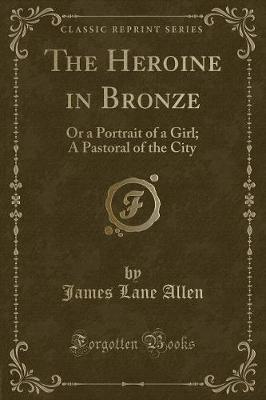 The Heroine in Bronze: Or a Portrait of a Girl; A Pastoral of the City (Classic Reprint)