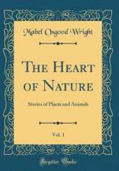 The Heart of Nature, Vol. 1: Stories of Plants and Animals (Classic Reprint)