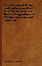 Three Hundred Games and Pastimes or What Shall We Do Now? - A Book of Suggestions for Children's Games and Activities