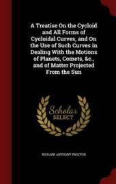 A Treatise On the Cycloid and All Forms of Cycloidal Curves, and On the Use of Such Curves in Dealing With the Motions of Planets, Comets, &c., and of Matter Projected From the Sun