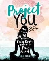 Project You: More than 50 Ways to Calm Down, De-Stress, and Feel Great