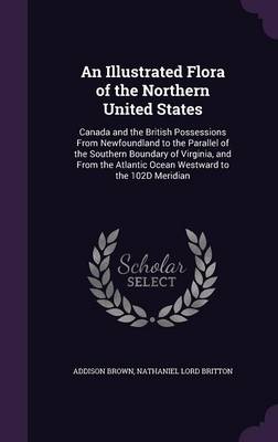 An Illustrated Flora of the Northern United States: Canada and the British Possessions from Newfoundland to the Parallel of the Southern Boundary of Virginia, and from the Atlantic Ocean Westward to the 102d Meridian