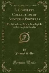 A Complete Collection of Scottish Proverbs: Explained and Made Intelligible to the English Reader (Classic Reprint)
