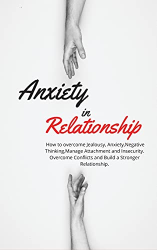 Anxiety in Relationship: How to overcome Jealousy, Anxiety, Negative Thinking, Manage Attachment and Insecurity. Overcome Conflicts and Build a Stronger Relationship.