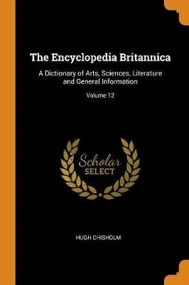 The Encyclopedia Britannica: A Dictionary of Arts, Sciences, Literature and General Information; Volume 12