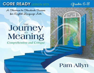 Core Ready Lesson Sets for Grades 6-8: A Staircase to Standards Success for English Language Arts, The Journey to Meaning: Comprehension and Critique