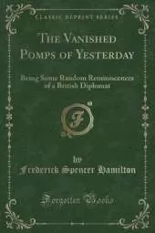 The Vanished Pomps of Yesterday: Being Some Random Reminiscences of a British Diplomat (Classic Reprint)