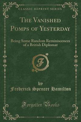 The Vanished Pomps of Yesterday: Being Some Random Reminiscences of a British Diplomat (Classic Reprint)