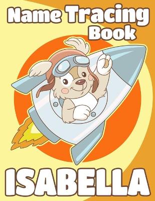 Name Tracing Book Isabella: Personalized First Name Tracing Workbook for Kids in Preschool and Kindergarten - Primary Tracing Book for Children Learning How to Write Their Name - Fun Dog Book Design
