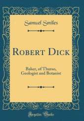 Robert Dick: Baker, of Thurso, Geologist and Botanist (Classic Reprint)