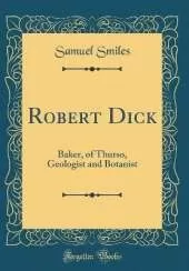 Robert Dick: Baker, of Thurso, Geologist and Botanist (Classic Reprint)