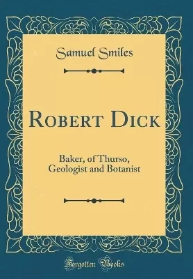 Robert Dick: Baker, of Thurso, Geologist and Botanist (Classic Reprint)