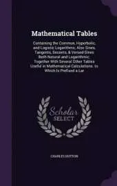Mathematical Tables: Containing the Common, Hyperbolic, and Logistic Logarithms; Also Sines, Tangents, Secants, & Versed-Sines Both Natural and Logarithmic. Together with Several Other Tables Useful in Mathematical Calculations. to Which Is Prefixed a Lar