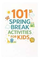 101 Spring Break Activities for Kids: Screen-Free, Structured Ideas to Make Spring Break Fun and Meaningful