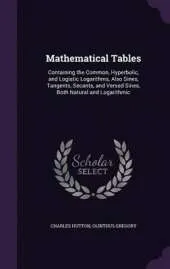 Mathematical Tables: Containing the Common, Hyperbolic, and Logistic Logarithms, Also Sines, Tangents, Secants, and Versed Sines, Both Natural and Logarithmic