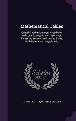 Mathematical Tables: Containing the Common, Hyperbolic, and Logistic Logarithms, Also Sines, Tangents, Secants, and Versed Sines, Both Natural and Logarithmic