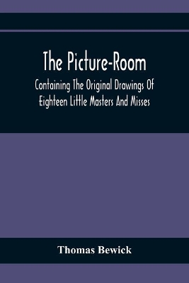 The Picture-Room: Containing The Original Drawings Of Eighteen Little Masters And Misses: To Which Is Added, Moral And Historical Explanations