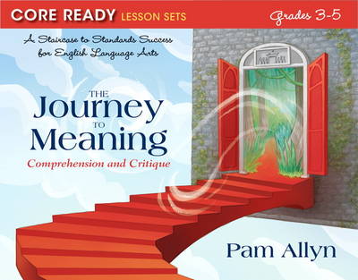 Core Ready Lesson Sets for Grades 3-5: A Staircase to Standards Success for English Language Arts, The Journey to Meaning: Comprehension and Critique