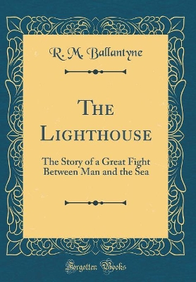 The Lighthouse: The Story of a Great Fight Between Man and the Sea (Classic Reprint)