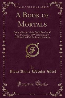 A Book of Mortals: Being a Record of the Good Deeds and Good Qualities of What Humanity Is Pleased to Call the Lower Animals (Classic Reprint)