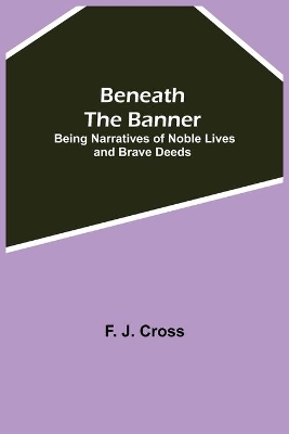 Beneath The Banner: Being Narratives Of Noble Lives And Brave Deeds