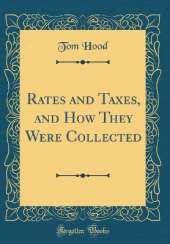 Rates and Taxes, and How They Were Collected (Classic Reprint)