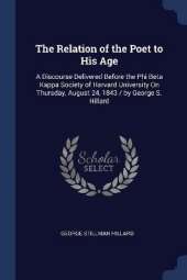 The Relation of the Poet to His Age: A Discourse Delivered Before the Phi Beta Kappa Society of Harvard University On Thursday, August 24, 1843 / by George S. Hillard