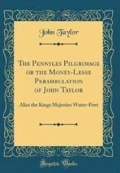 The Pennyles Pilgrimage or the Money-Lesse Perambulation of John Taylor: Alias the Kings Majesties Water-Poet (Classic Reprint)