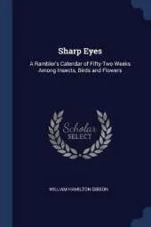 Sharp Eyes: A Rambler's Calendar of Fifty-Two Weeks Among Insects, Birds and Flowers