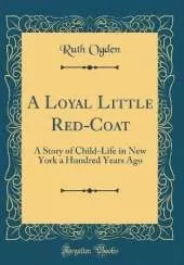 A Loyal Little Red-Coat: A Story of Child-Life in New York a Hundred Years Ago (Classic Reprint)