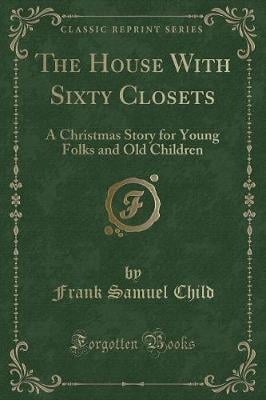The House With Sixty Closets: A Christmas Story for Young Folks and Old Children (Classic Reprint)