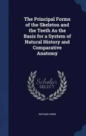 The Principal Forms of the Skeleton and the Teeth as the Basis for a System of Natural History and Comparative Anatomy